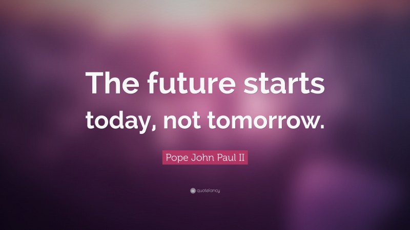 Pope John Paul II Quote: “The future starts today, not tomorrow.”