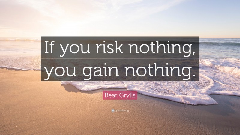 Bear Grylls Quote: “If you risk nothing, you gain nothing.”