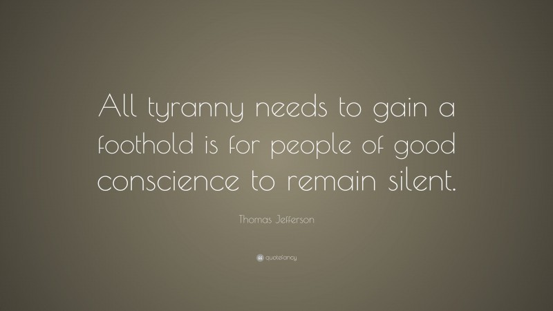 Thomas Jefferson Quote: “All tyranny needs to gain a foothold is for people of good conscience to remain silent.”