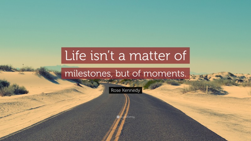 Rose Kennedy Quote: “Life isn’t a matter of milestones, but of moments.”