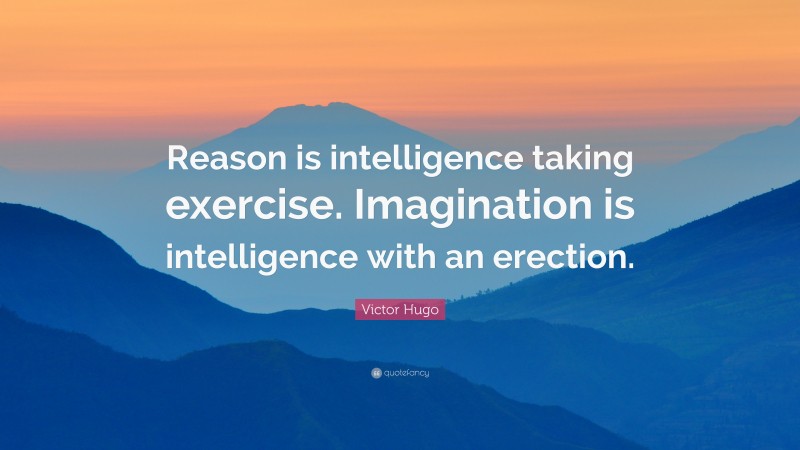 Victor Hugo Quote: “Reason is intelligence taking exercise. Imagination is intelligence with an erection.”