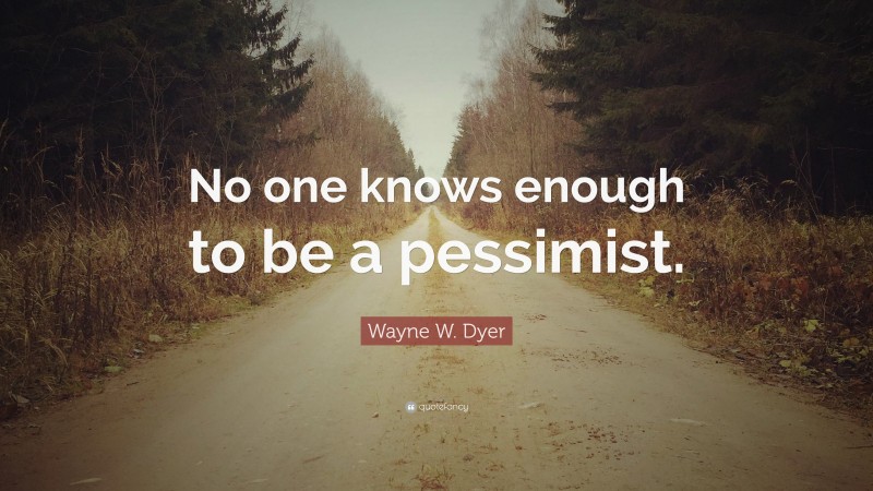 Wayne W. Dyer Quote: “No one knows enough to be a pessimist.”
