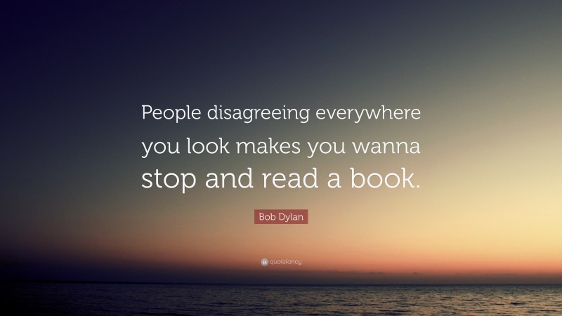 Bob Dylan Quote: “People disagreeing everywhere you look  makes you wanna stop and read a book. ”