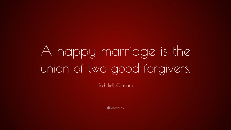Ruth Bell Graham Quote: “A happy marriage is the union of two good forgivers.”