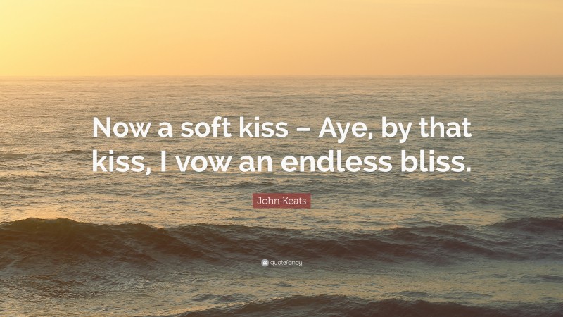 John Keats Quote: “Now a soft kiss – Aye, by that kiss, I vow an endless bliss.”