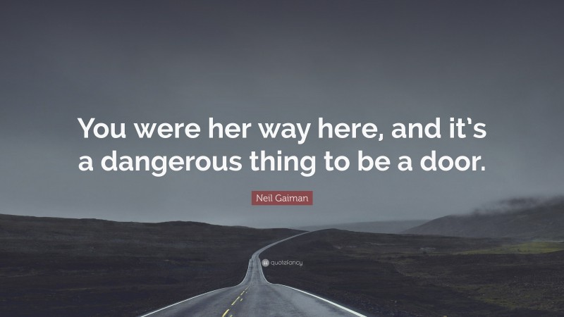 Neil Gaiman Quote: “You were her way here, and it’s a dangerous thing to be a door.”