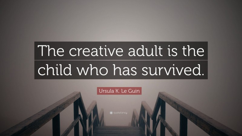 Ursula K. Le Guin Quote: “The creative adult is the child who has survived.”