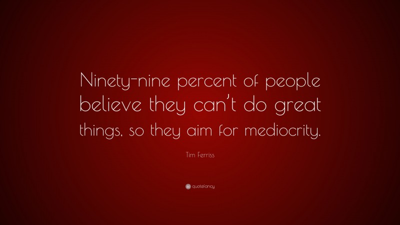 Tim Ferriss Quote: “Ninety-nine percent of people believe they can’t do great things, so they aim for mediocrity.”
