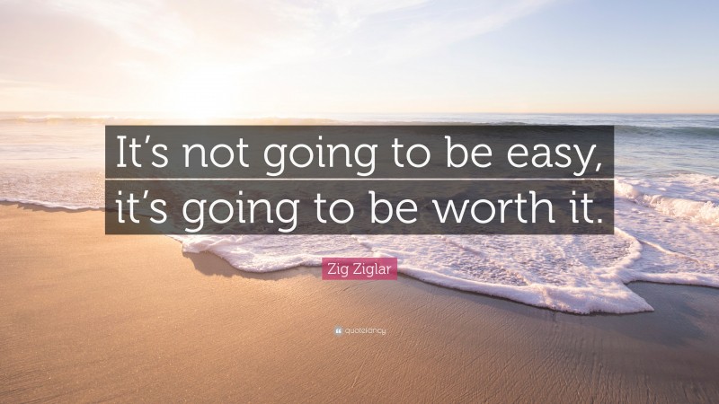 Zig Ziglar Quote: “It’s not going to be easy, it’s going to be worth it.”