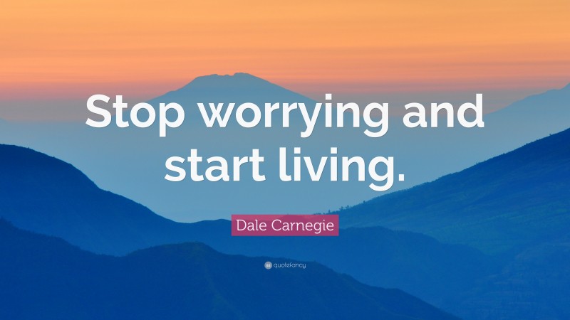 Dale Carnegie Quote: “Stop worrying and start living.”