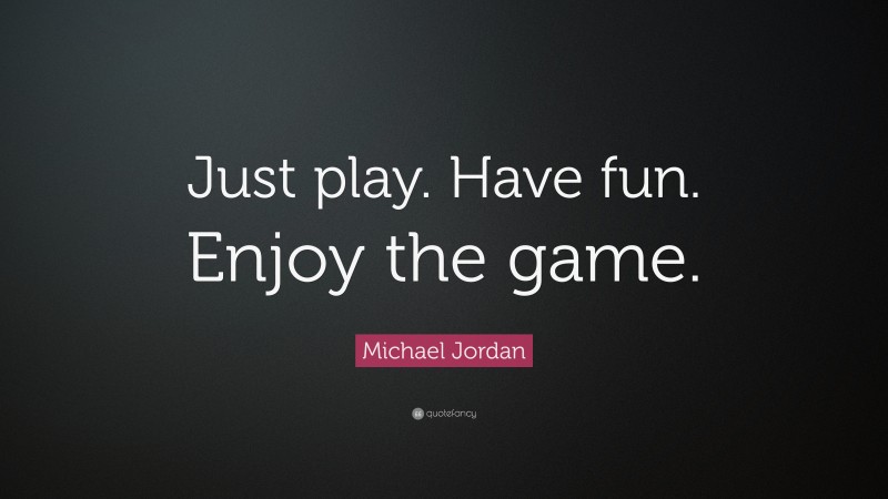 Michael Jordan Quote: “Just play. Have fun. Enjoy the game.”