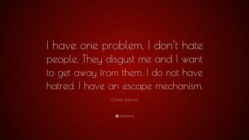 Charles Bukowski Quote: “I have one problem, I don’t hate people. They disgust me and I want to get away from them. I do not have hatred. I have an escape mechanism.”