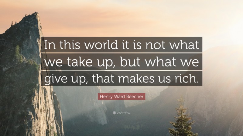 Henry Ward Beecher Quote: “In this world it is not what we take up, but what we give up, that makes us rich.”