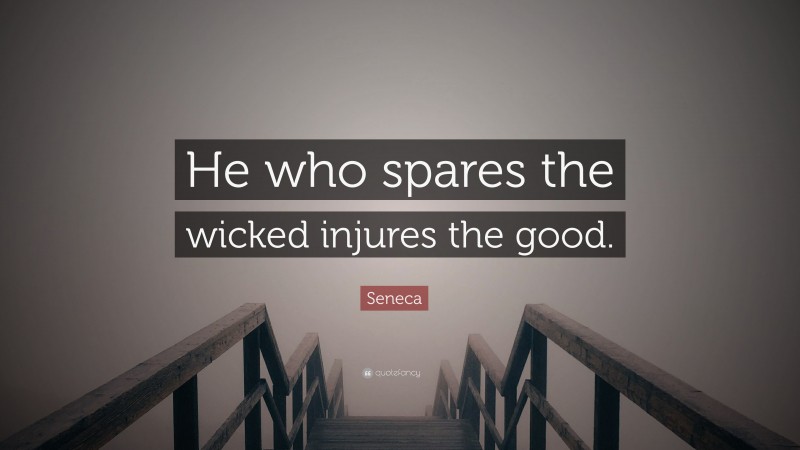 Seneca Quote: “He who spares the wicked injures the good.”