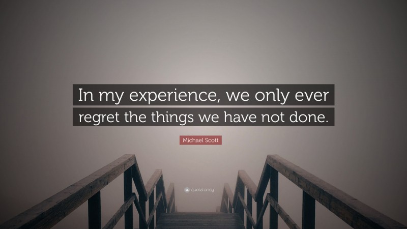 Michael Scott Quote: “In my experience, we only ever regret the things we have not done.”