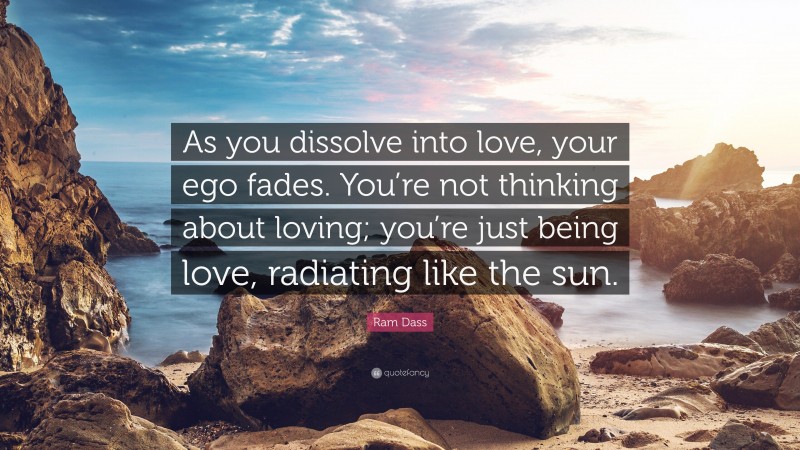 Ram Dass Quote: “As you dissolve into love, your ego fades. You’re not thinking about loving; you’re just being love, radiating like the sun.”