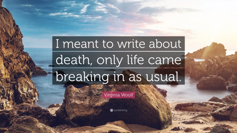 Virginia Woolf Quote: “I meant to write about death, only life came breaking in as usual.”