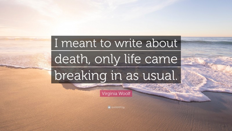 Virginia Woolf Quote: “I meant to write about death, only life came breaking in as usual.”