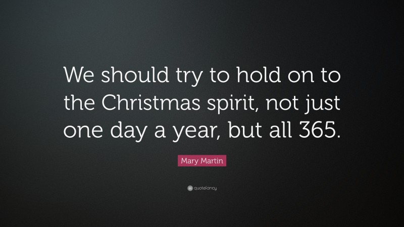 Mary Martin Quote: “We should try to hold on to the Christmas spirit, not just one day a year, but all 365.”
