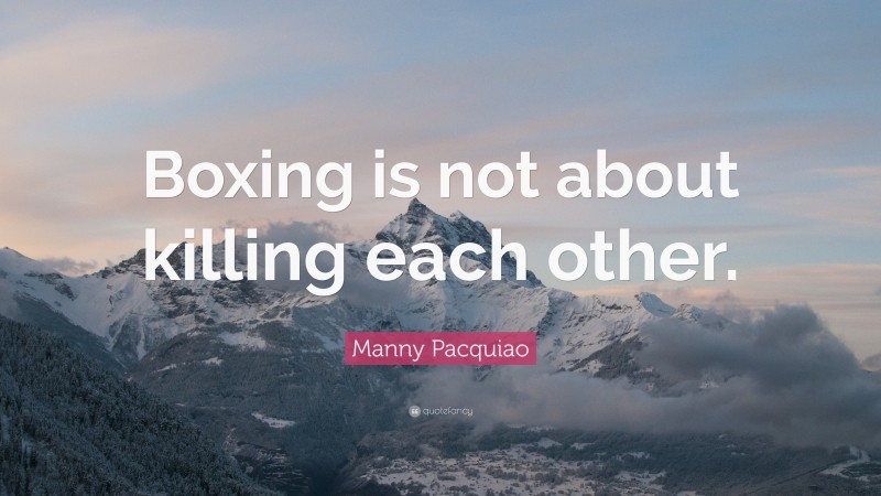 Manny Pacquiao Quote: “Boxing is not about killing each other.”