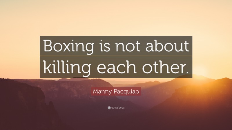 Manny Pacquiao Quote: “Boxing is not about killing each other.”