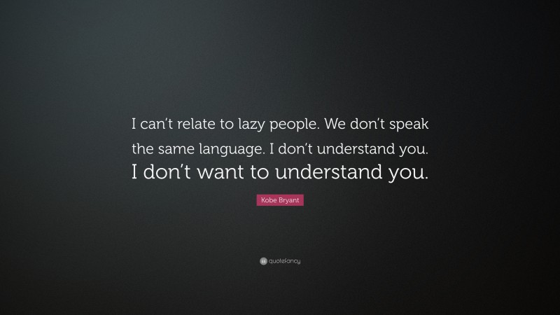 Kobe Bryant Quote: “I can’t relate to lazy people. We don’t speak the same language. I don’t understand you. I don’t want to understand you.”