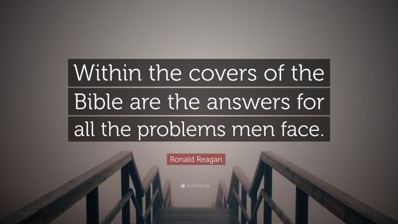 Ronald Reagan Quote: “Within the covers of the Bible are the answers for all the problems men face.”