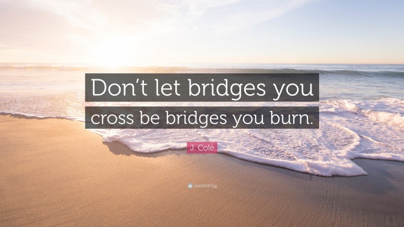 J. Cole Quote: “Don’t let bridges you cross be bridges you burn.”