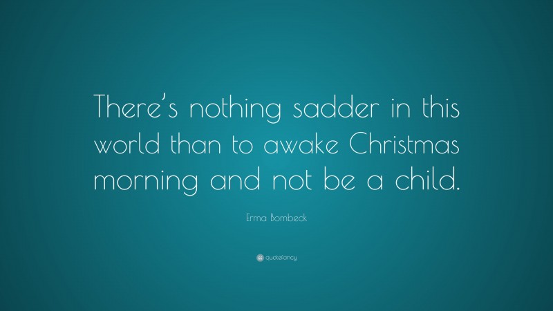 Erma Bombeck Quote: “There’s nothing sadder in this world than to awake Christmas morning and not be a child.”