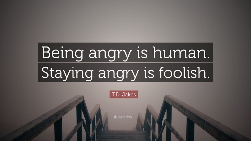 T.D. Jakes Quote: “Being angry is human. Staying angry is foolish.”