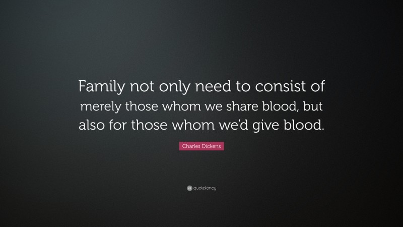 Charles Dickens Quote: “Family not only need to consist of merely those whom we share blood, but also for those whom we’d give blood.”