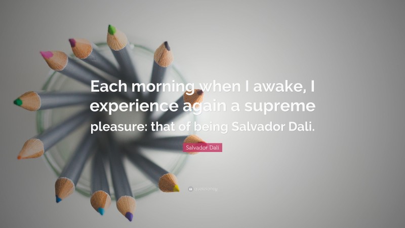 Salvador Dalí Quote: “Each morning when I awake, I experience again a supreme pleasure: that of being Salvador Dali.”