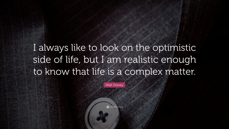 Walt Disney Quote: “I always like to look on the optimistic side of life, but I am realistic enough to know that life is a complex matter.”