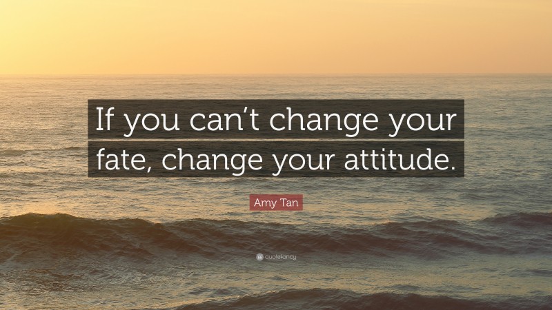 Amy Tan Quote: “If you can’t change your fate, change your attitude.”