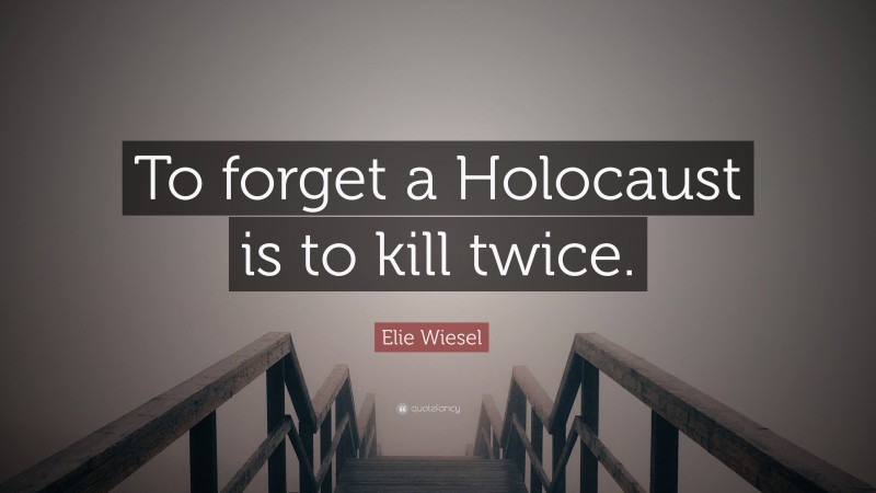 Elie Wiesel Quote: “To forget a Holocaust is to kill twice.”