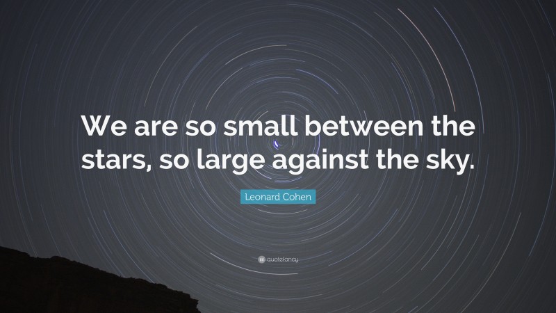 Leonard Cohen Quote: “We are so small between the stars, so large against the sky.”