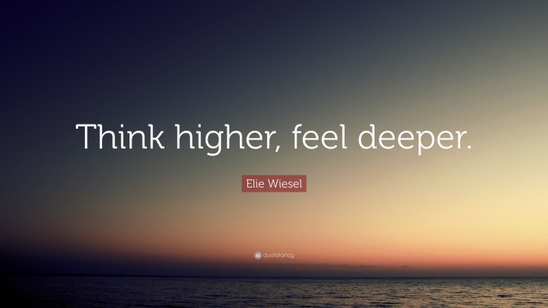 Elie Wiesel Quote: “Think higher, feel deeper.”