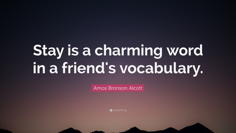 Amos Bronson Alcott Quote: “Stay is a charming word in a friend's vocabulary.”