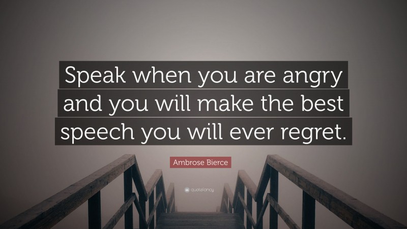 Ambrose Bierce Quote: “Speak when you are angry and you will make the best speech you will ever regret.”