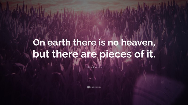 Jules Renard Quote: “On earth there is no heaven, but there are pieces of it.”
