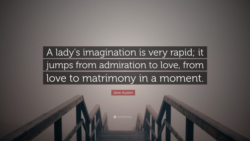 Jane Austen Quote: “A lady's imagination is very rapid; it jumps from admiration to love, from love to matrimony in a moment.”