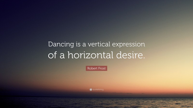 Robert Frost Quote: “Dancing is a vertical expression of a horizontal desire.”