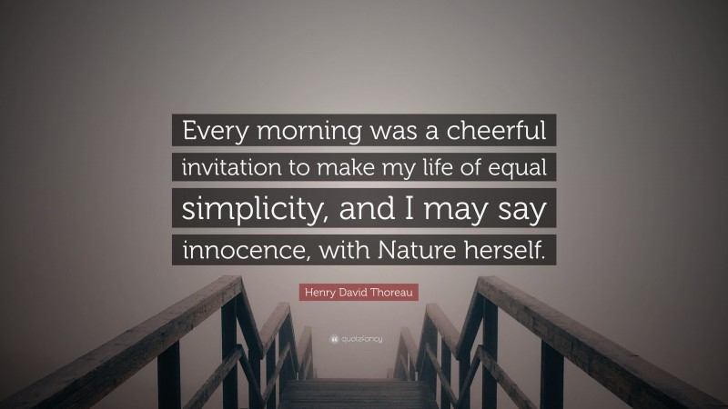 Henry David Thoreau Quote: “Every morning was a cheerful invitation to make my life of equal simplicity, and I may say innocence, with Nature herself.”