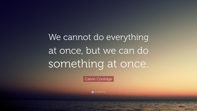 Calvin Coolidge Quote: “We cannot do everything at once, but we can do something at once.”