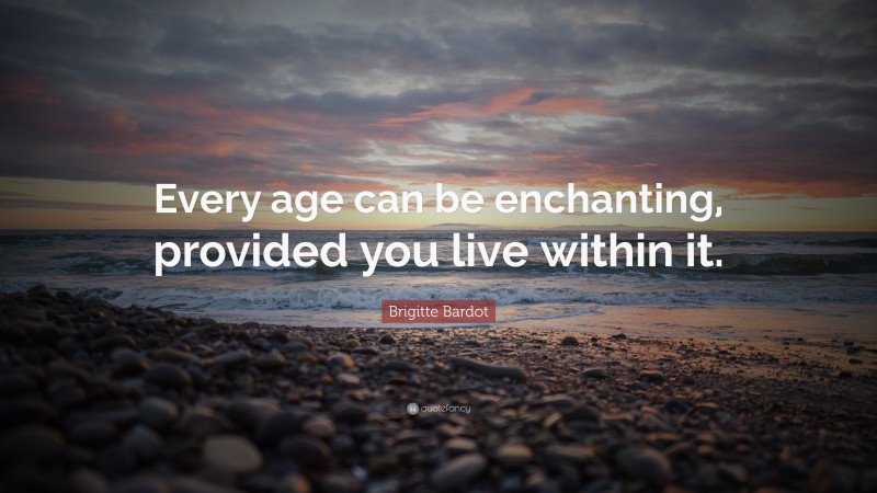 Brigitte Bardot Quote: “Every age can be enchanting, provided you live within it.”