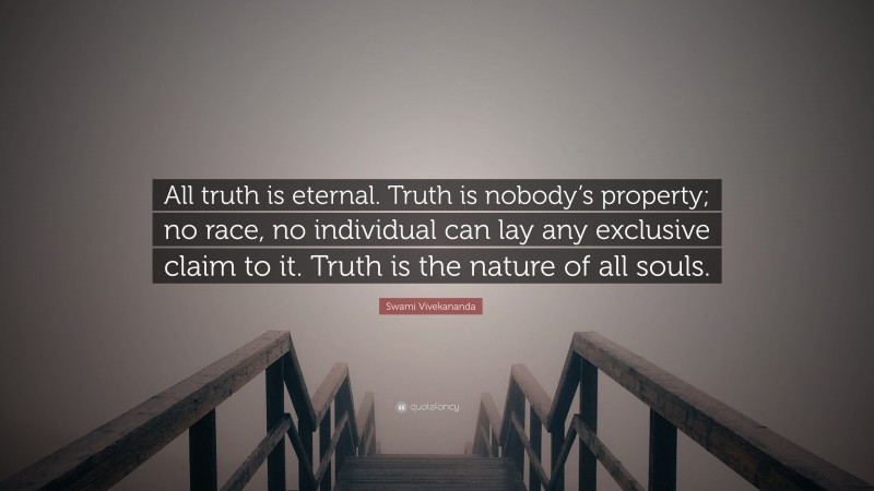 Swami Vivekananda Quote: “All truth is eternal. Truth is nobody’s property; no race, no individual can lay any exclusive claim to it. Truth is the nature of all souls.”