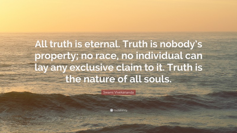 Swami Vivekananda Quote: “All truth is eternal. Truth is nobody’s property; no race, no individual can lay any exclusive claim to it. Truth is the nature of all souls.”