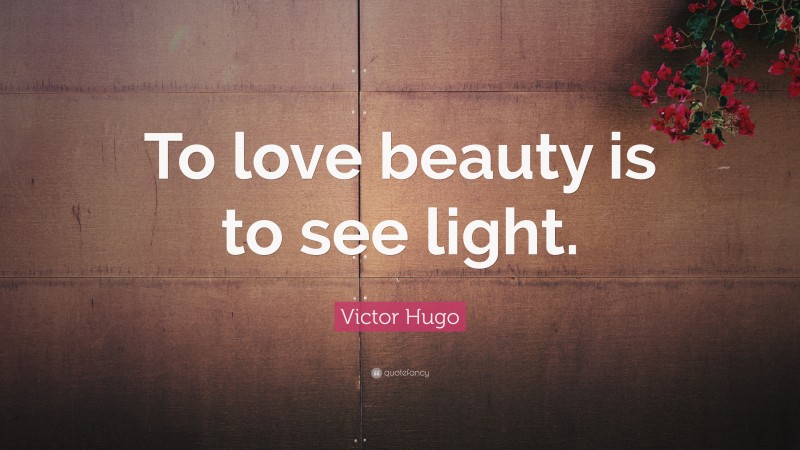 Victor Hugo Quote: “To love beauty is to see light.”