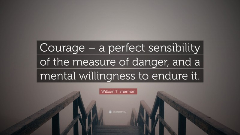 William T. Sherman Quote: “Courage – a perfect sensibility of the measure of danger, and a mental willingness to endure it.”