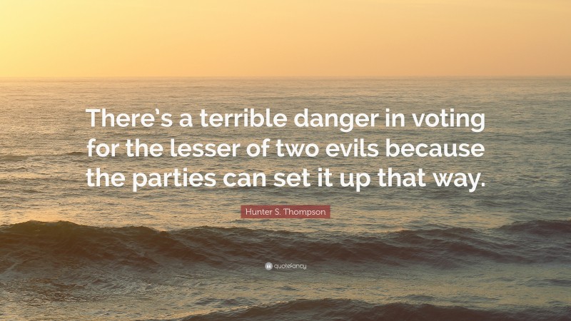Hunter S. Thompson Quote: “There’s a terrible danger in voting for the lesser of two evils because the parties can set it up that way.”